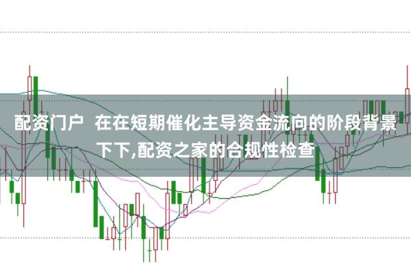 配资门户  在在短期催化主导资金流向的阶段背景下下,配资之家的合规性检查