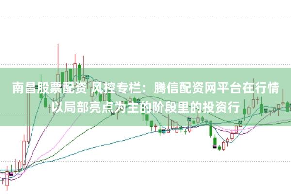 南昌股票配资 风控专栏：腾信配资网平台在行情以局部亮点为主的阶段里的投资行