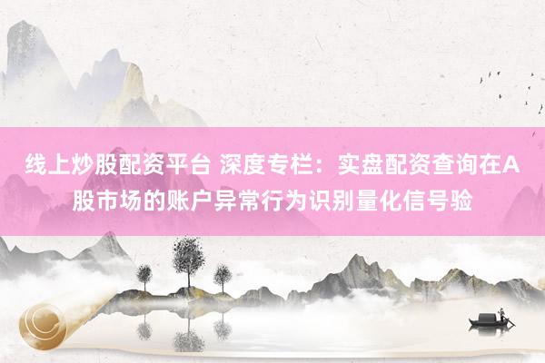线上炒股配资平台 深度专栏：实盘配资查询在A股市场的账户异常行为识别量化信号验