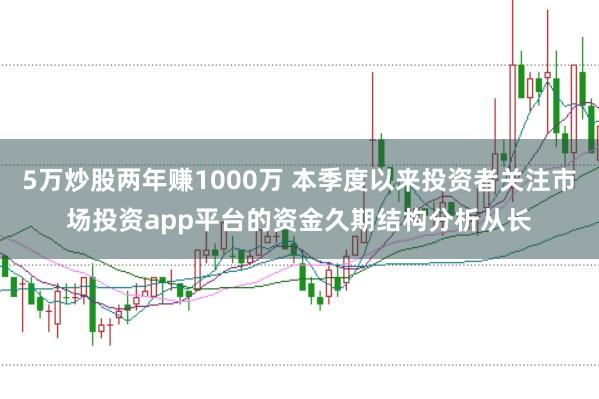 5万炒股两年赚1000万 本季度以来投资者关注市场投资app平台的资金久期结构分析从长