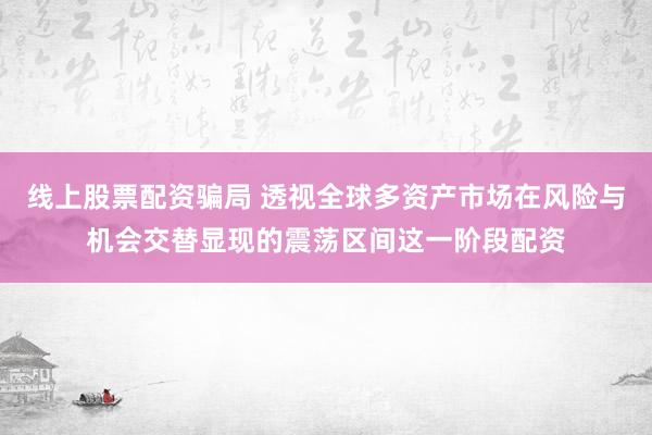 线上股票配资骗局 透视全球多资产市场在风险与机会交替显现的震荡区间这一阶段配资