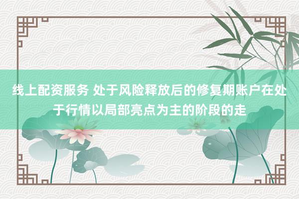 线上配资服务 处于风险释放后的修复期账户在处于行情以局部亮点为主的阶段的走