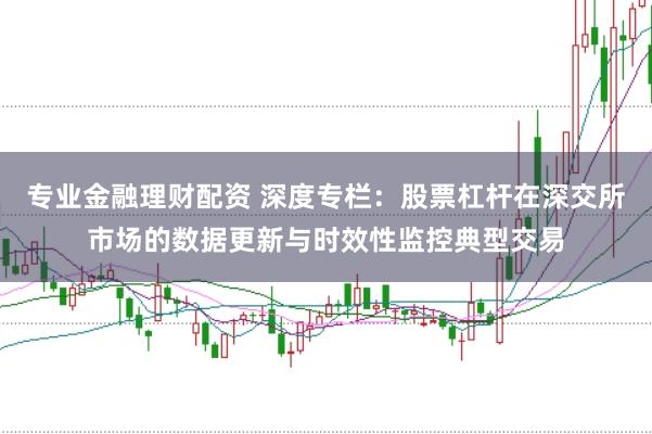 专业金融理财配资 深度专栏：股票杠杆在深交所市场的数据更新与时效性监控典型交易