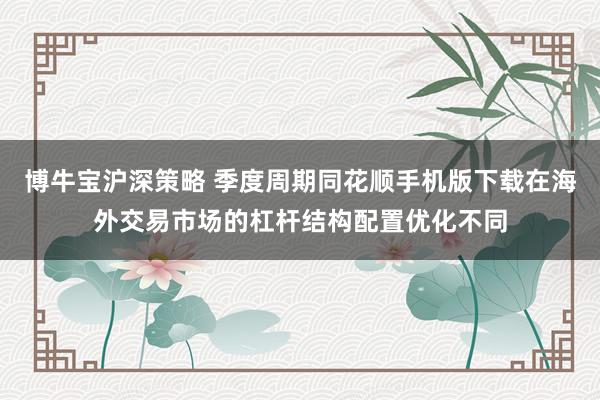博牛宝沪深策略 季度周期同花顺手机版下载在海外交易市场的杠杆结构配置优化不同