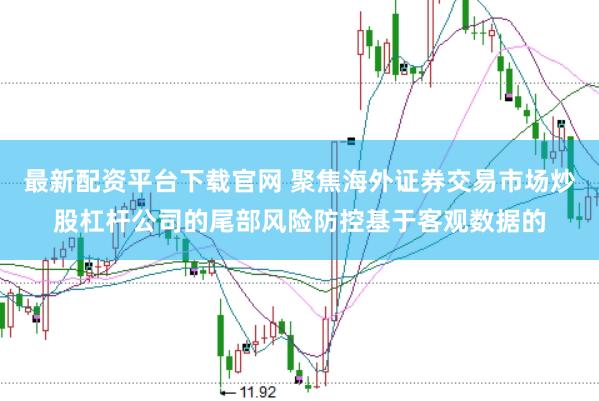 最新配资平台下载官网 聚焦海外证券交易市场炒股杠杆公司的尾部风险防控基于客观数据的