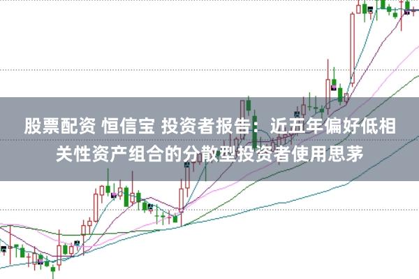 股票配资 恒信宝 投资者报告：近五年偏好低相关性资产组合的分散型投资者使用思茅