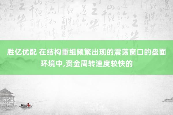 胜亿优配 在结构重组频繁出现的震荡窗口的盘面环境中,资金周转速度较快的
