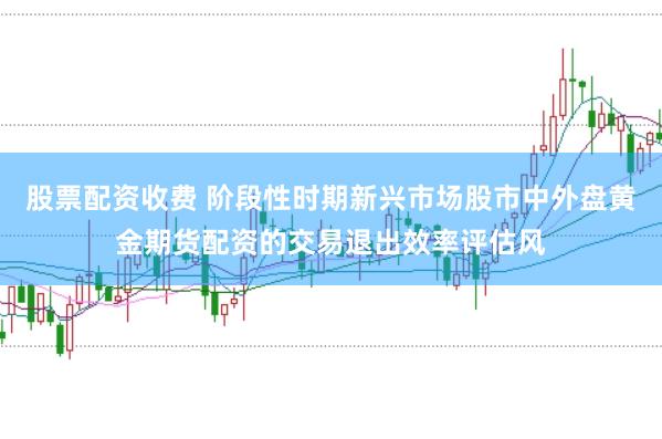 股票配资收费 阶段性时期新兴市场股市中外盘黄金期货配资的交易退出效率评估风