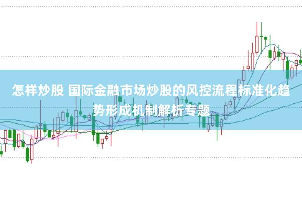 怎样炒股 国际金融市场炒股的风控流程标准化趋势形成机制解析专题