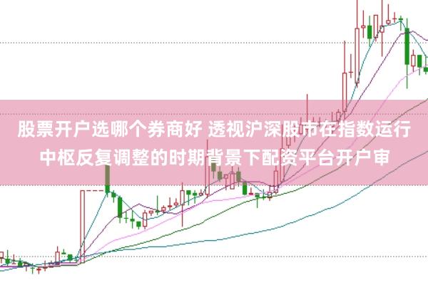 股票开户选哪个券商好 透视沪深股市在指数运行中枢反复调整的时期背景下配资平台开户审