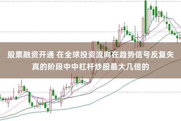 股票融资开通 在全球投资流向在趋势信号反复失真的阶段中中杠杆炒股最大几倍的