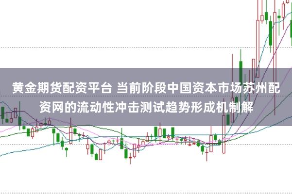 黄金期货配资平台 当前阶段中国资本市场苏州配资网的流动性冲击测试趋势形成机制解