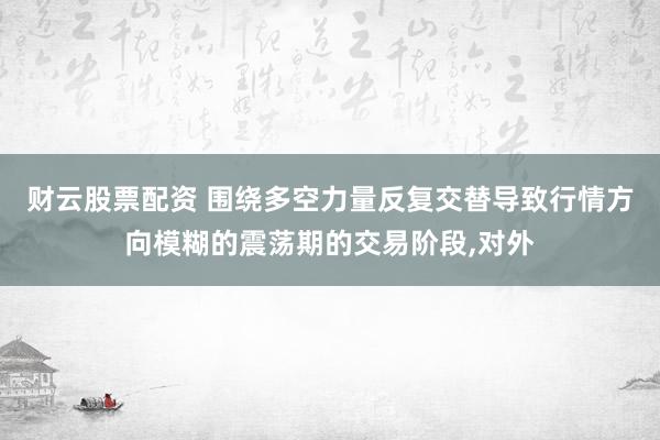 财云股票配资 围绕多空力量反复交替导致行情方向模糊的震荡期的交易阶段,对外