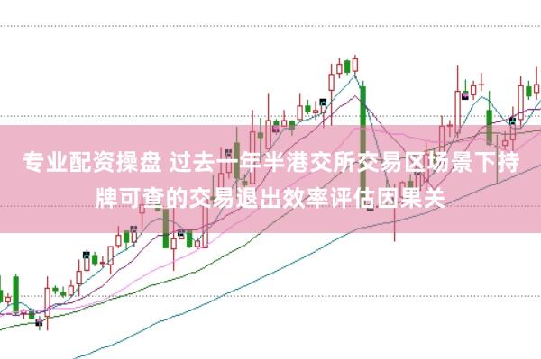 专业配资操盘 过去一年半港交所交易区场景下持牌可查的交易退出效率评估因果关