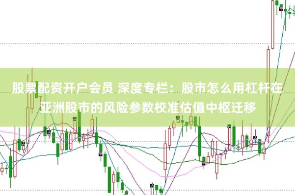 股票配资开户会员 深度专栏：股市怎么用杠杆在亚洲股市的风险参数校准估值中枢迁移