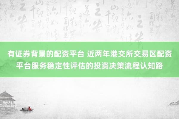 有证券背景的配资平台 近两年港交所交易区配资平台服务稳定性评估的投资决策流程认知路