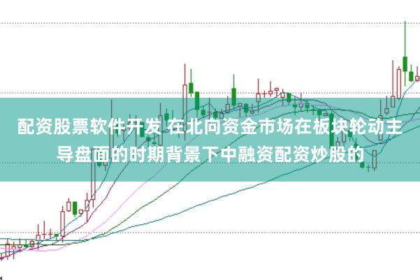 配资股票软件开发 在北向资金市场在板块轮动主导盘面的时期背景下中融资配资炒股的