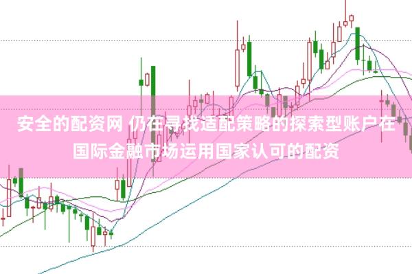 安全的配资网 仍在寻找适配策略的探索型账户在国际金融市场运用国家认可的配资