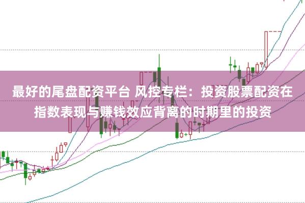 最好的尾盘配资平台 风控专栏：投资股票配资在指数表现与赚钱效应背离的时期里的投资