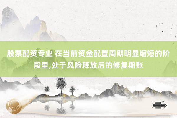 股票配资专业 在当前资金配置周期明显缩短的阶段里,处于风险释放后的修复期账