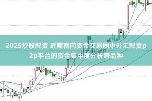 2025炒股配资 近期南向资金交易圈中外汇配资p2p平台的资金集中度分析跨品种