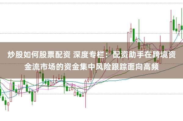 炒股如何股票配资 深度专栏：配资助手在跨境资金流市场的资金集中风险跟踪面向高频