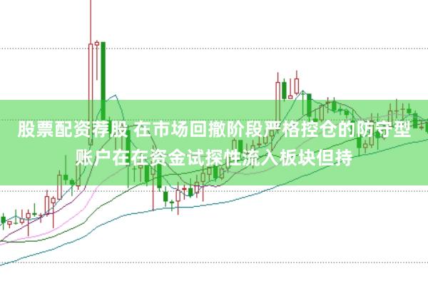 股票配资荐股 在市场回撤阶段严格控仓的防守型账户在在资金试探性流入板块但持