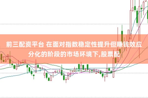 前三配资平台 在面对指数稳定性提升但赚钱效应分化的阶段的市场环境下,股票配