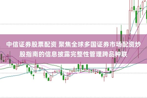中信证券股票配资 聚焦全球多国证券市场配资炒股指南的信息披露完整性管理跨品种联