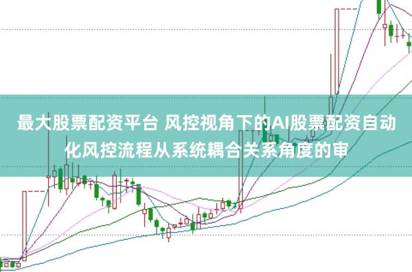最大股票配资平台 风控视角下的AI股票配资自动化风控流程从系统耦合关系角度的审