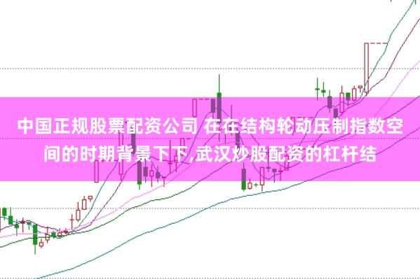 中国正规股票配资公司 在在结构轮动压制指数空间的时期背景下下,武汉炒股配资的杠杆结