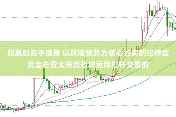 股票配资手续费 以风险预算为核心约束的纪律型资金在亚太投资板块运用杠杆交易的