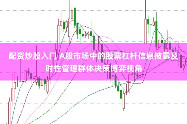 配资炒股入门 A股市场中的股票杠杆信息披露及时性管理群体决策博弈视角
