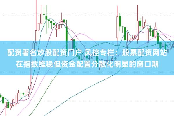 配资著名炒股配资门户 风控专栏：股票配资网站在指数维稳但资金配置分散化明显的窗口期