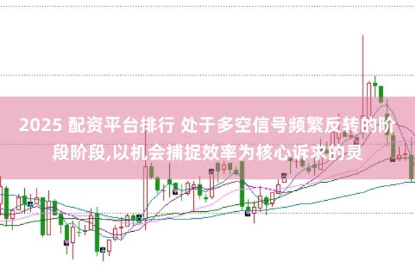 2025 配资平台排行 处于多空信号频繁反转的阶段阶段,以机会捕捉效率为核心诉求的灵
