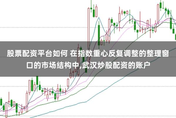 股票配资平台如何 在指数重心反复调整的整理窗口的市场结构中,武汉炒股配资的账户