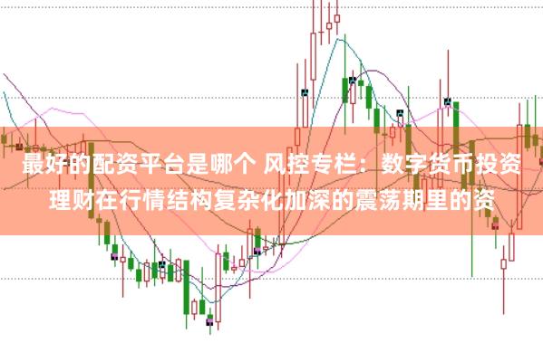 最好的配资平台是哪个 风控专栏：数字货币投资理财在行情结构复杂化加深的震荡期里的资