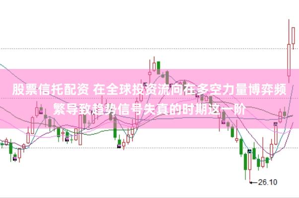 股票信托配资 在全球投资流向在多空力量博弈频繁导致趋势信号失真的时期这一阶