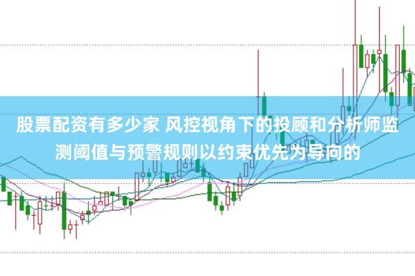 股票配资有多少家 风控视角下的投顾和分析师监测阈值与预警规则以约束优先为导向的