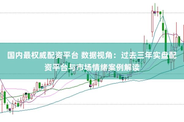 国内最权威配资平台 数据视角：过去三年实盘配资平台与市场情绪案例解读