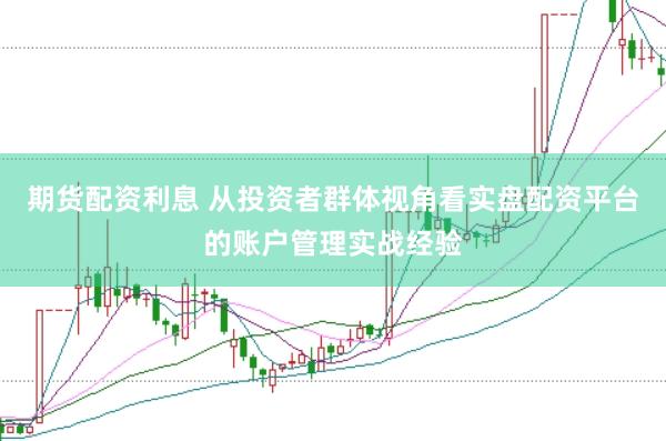期货配资利息 从投资者群体视角看实盘配资平台的账户管理实战经验
