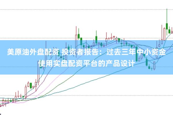 美原油外盘配资 投资者报告：过去三年中小资金使用实盘配资平台的产品设计