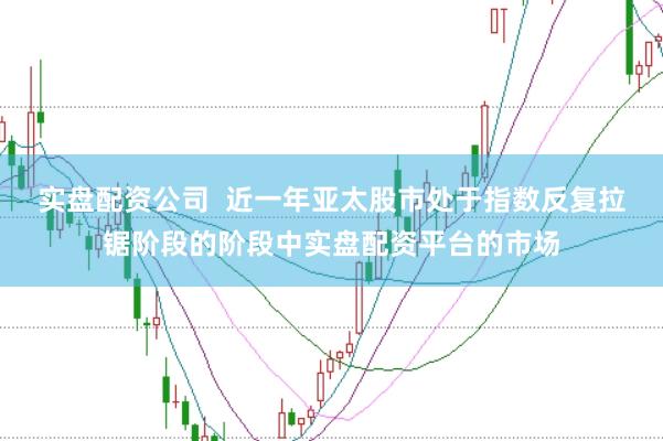 实盘配资公司  近一年亚太股市处于指数反复拉锯阶段的阶段中实盘配资平台的市场