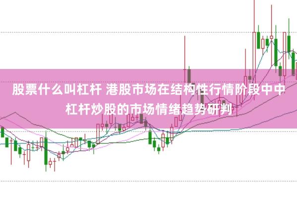 股票什么叫杠杆 港股市场在结构性行情阶段中中杠杆炒股的市场情绪趋势研判