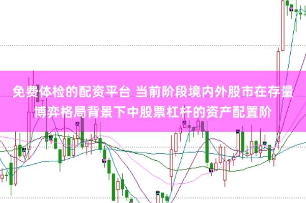 免费体检的配资平台 当前阶段境内外股市在存量博弈格局背景下中股票杠杆的资产配置阶