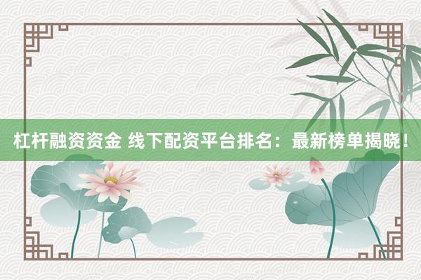 杠杆融资资金 线下配资平台排名：最新榜单揭晓！