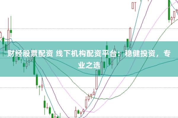 财经股票配资 线下机构配资平台：稳健投资，专业之选