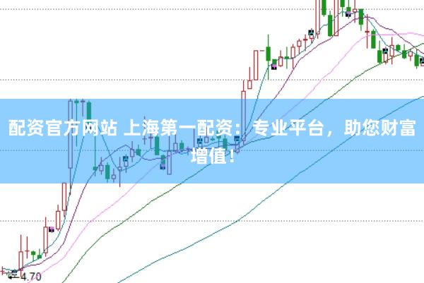 配资官方网站 上海第一配资：专业平台，助您财富增值！