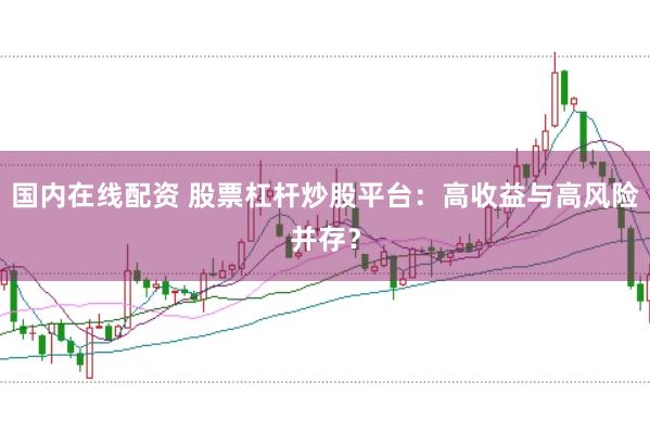 国内在线配资 股票杠杆炒股平台：高收益与高风险并存？