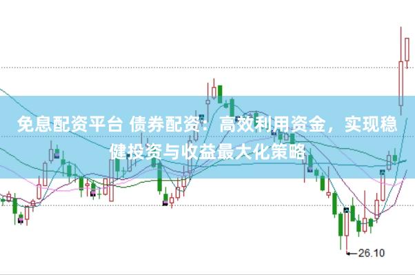 免息配资平台 债券配资：高效利用资金，实现稳健投资与收益最大化策略